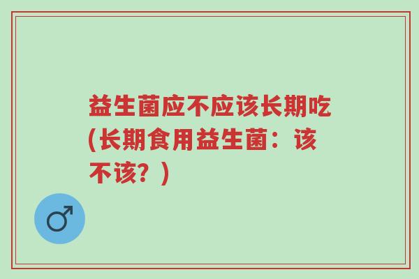 益生菌应不应该长期吃(长期食用益生菌:该不该?)-第1张图片-超越 益生菌应不应该长期吃(长期食用益生菌:该不该?)-第1张图片-超越