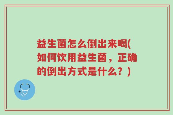 益生菌怎么倒出来喝(如何饮用益生菌,正确的倒出方式是什么?)-第1张图片-超越 益生菌怎么倒出来喝(如何饮用益生菌,正确的倒出方式是什么?)-第1张图片-超越