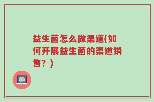 益生菌怎么做渠道(如何开展益生菌的渠道销售?)-第1张图片-超越 益生菌怎么做渠道(如何开展益生菌的渠道销售?)-第1张图片-超越