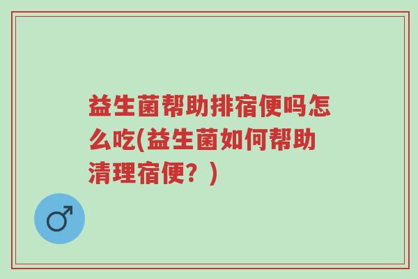 益生菌帮助排宿便吗怎么吃(益生菌如何帮助清理宿便?)-第1张图片-超越 益生菌帮助排宿便吗怎么吃(益生菌如何帮助清理宿便?)-第1张图片-超越