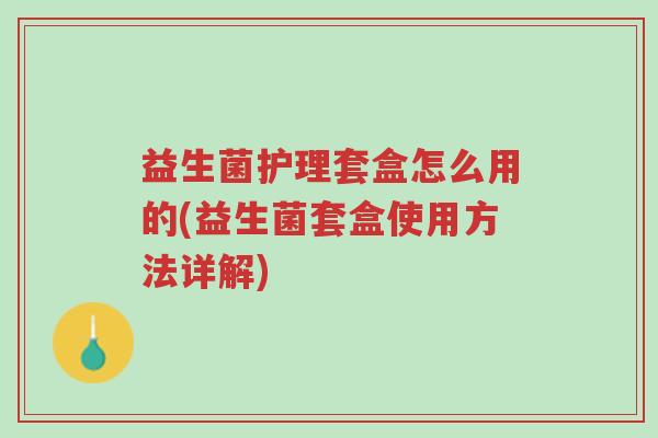 益生菌护理套盒怎么用的(益生菌套盒使用方法详解)-第1张图片-超越 益生菌护理套盒怎么用的(益生菌套盒使用方法详解)-第1张图片-超越