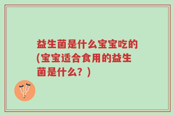 益生菌是什么宝宝吃的(宝宝适合食用的益生菌是什么?)-第1张图片-超越 益生菌是什么宝宝吃的(宝宝适合食用的益生菌是什么?)-第1张图片-超越