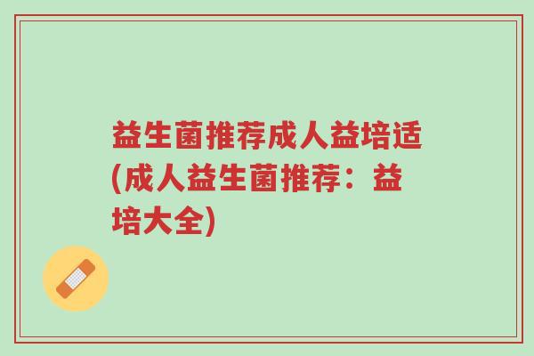 益生菌推荐成人益培适(成人益生菌推荐:益培大全)-第1张图片-超越 益生菌推荐成人益培适(成人益生菌推荐:益培大全)-第1张图片-超越