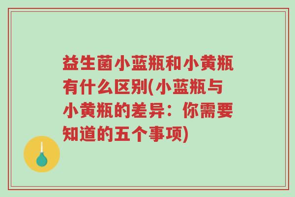 益生菌小蓝瓶和小黄瓶有什么区别(小蓝瓶与小黄瓶的差异:你需要知道的五个事项)-第1张图片-超越 益生菌小蓝瓶和小黄瓶有什么区别(小蓝瓶与小黄瓶的差异:你需要知道的五个事项)-第1张图片-超越