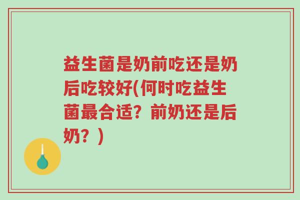 益生菌是奶前吃还是奶后吃较好(何时吃益生菌最合适？前奶还是后奶？)-第1张图片-超越