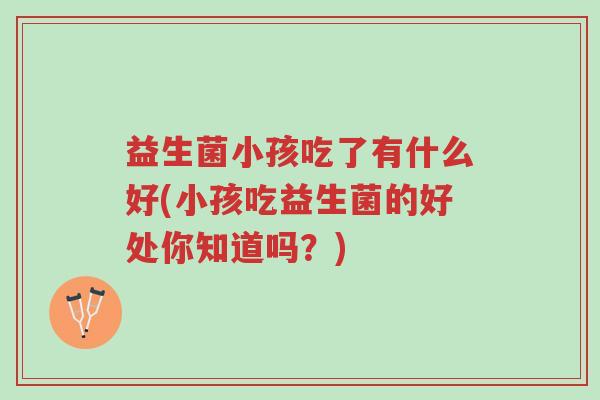 益生菌小孩吃了有什么好(小孩吃益生菌的好处你知道吗?)-第1张图片-超越 益生菌小孩吃了有什么好(小孩吃益生菌的好处你知道吗?)-第1张图片-超越