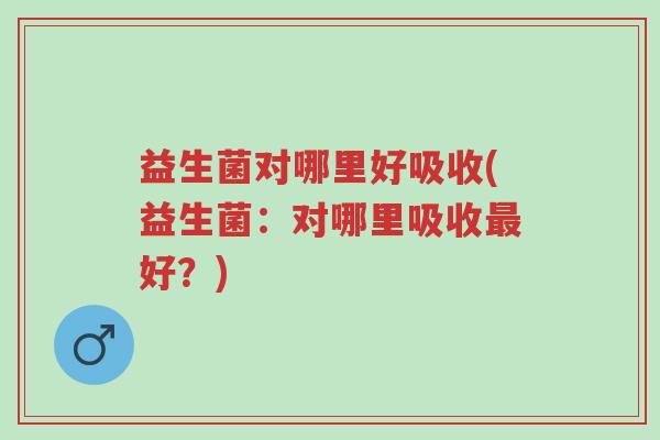 益生菌对哪里好吸收(益生菌:对哪里吸收最好?)-第1张图片-超越 益生菌对哪里好吸收(益生菌:对哪里吸收最好?)-第1张图片-超越