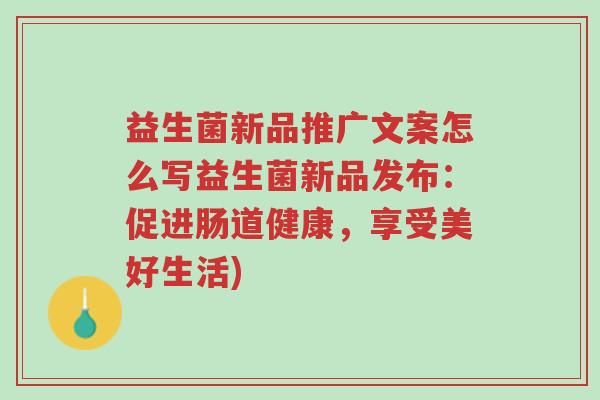 益生菌新品推广文案怎么写益生菌新品发布:促进肠道健康,享受美好生活)-第1张图片-超越 益生菌新品推广文案怎么写益生菌新品发布:促进肠道健康,享受美好生活)-第1张图片-超越