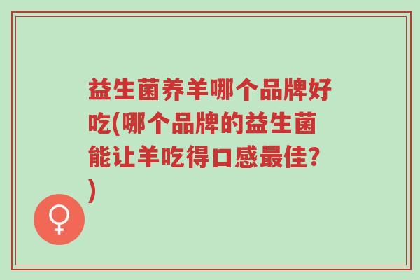 益生菌养羊哪个品牌好吃(哪个品牌的益生菌能让羊吃得口感最佳?)-第1张图片-超越 益生菌养羊哪个品牌好吃(哪个品牌的益生菌能让羊吃得口感最佳?)-第1张图片-超越