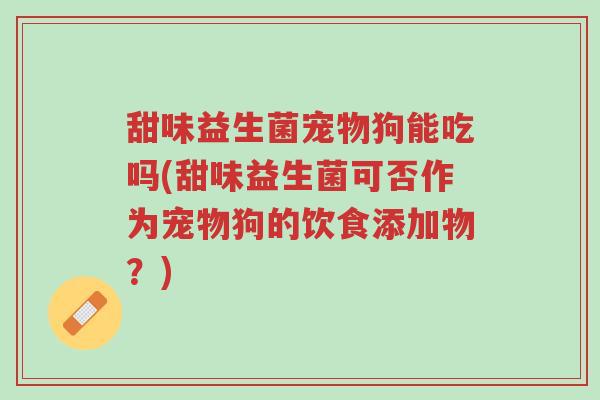 甜味益生菌宠物狗能吃吗(甜味益生菌可否作为宠物狗的饮食添加物?)-第1张图片-超越 甜味益生菌宠物狗能吃吗(甜味益生菌可否作为宠物狗的饮食添加物?)-第1张图片-超越