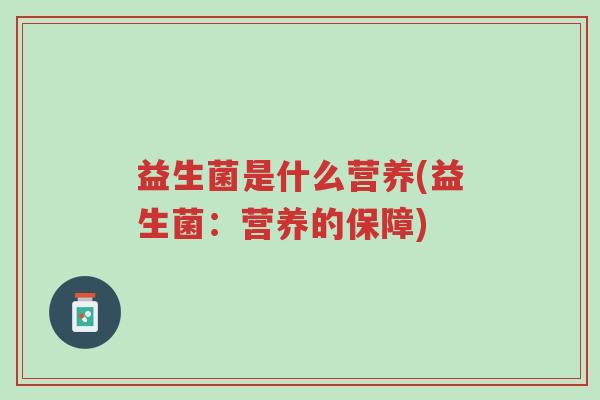 益生菌是什么营养(益生菌:营养的保障)-第1张图片-超越 益生菌是什么营养(益生菌:营养的保障)-第1张图片-超越