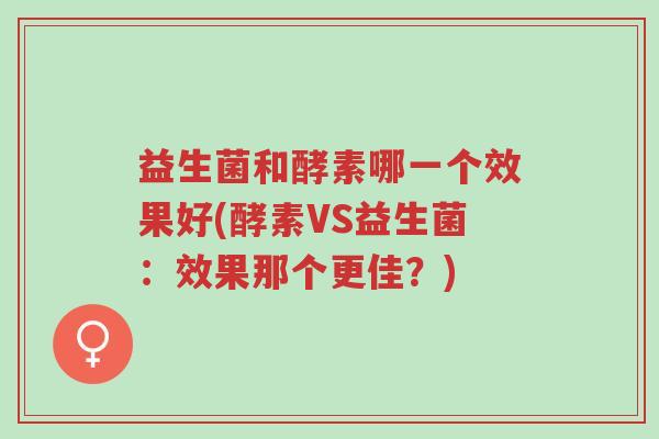 益生菌和酵素哪一个效果好(酵素VS益生菌:效果那个更佳?)-第1张图片-超越 益生菌和酵素哪一个效果好(酵素VS益生菌:效果那个更佳?)-第1张图片-超越