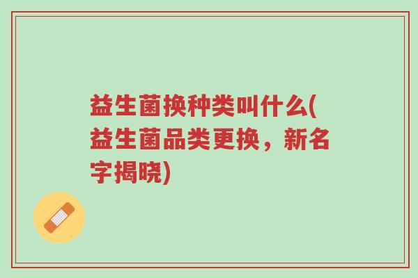 益生菌换种类叫什么(益生菌品类更换,新名字揭晓)-第1张图片-超越 益生菌换种类叫什么(益生菌品类更换,新名字揭晓)-第1张图片-超越