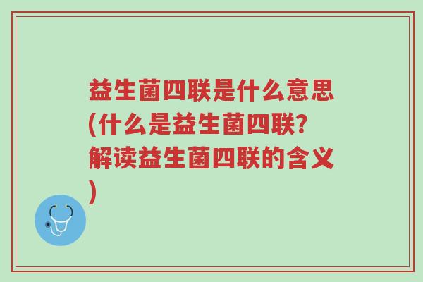 益生菌四联是什么意思(什么是益生菌四联？解读益生菌四联的含义)-第1张图片-超越