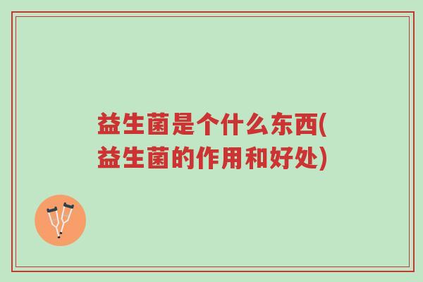 益生菌是个什么东西(益生菌的作用和好处)-第1张图片-超越 益生菌是个什么东西(益生菌的作用和好处)-第1张图片-超越