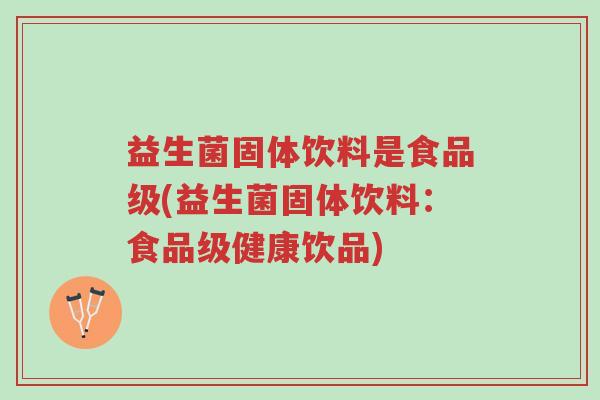 益生菌固体饮料是食品级(益生菌固体饮料:食品级健康饮品)-第1张图片-超越 益生菌固体饮料是食品级(益生菌固体饮料:食品级健康饮品)-第1张图片-超越