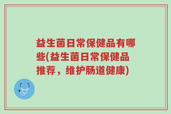 益生菌日常保健品有哪些(益生菌日常保健品推荐,维护肠道健康)-第1张图片-超越 益生菌日常保健品有哪些(益生菌日常保健品推荐,维护肠道健康)-第1张图片-超越