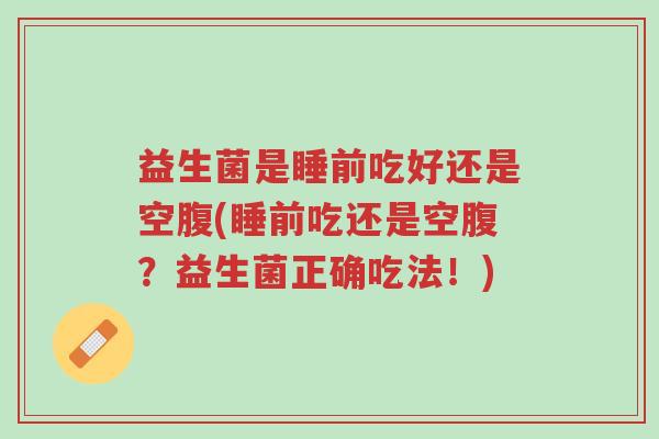 益生菌是睡前吃好还是空腹(睡前吃还是空腹?益生菌正确吃法!)-第1张图片-超越 益生菌是睡前吃好还是空腹(睡前吃还是空腹?益生菌正确吃法!)-第1张图片-超越