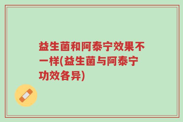 益生菌和阿泰宁效果不一样(益生菌与阿泰宁功效各异)-第1张图片-超越 益生菌和阿泰宁效果不一样(益生菌与阿泰宁功效各异)-第1张图片-超越