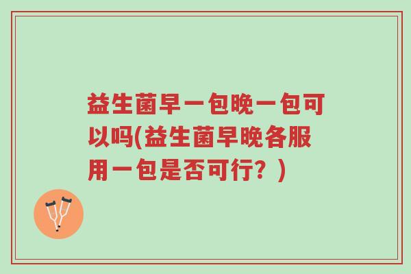 益生菌早一包晚一包可以吗(益生菌早晚各服用一包是否可行？)-第1张图片-超越