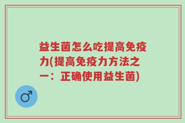 益生菌怎么吃提高免疫力(提高免疫力方法之一:正确使用益生菌)-第1张图片-超越 益生菌怎么吃提高免疫力(提高免疫力方法之一:正确使用益生菌)-第1张图片-超越