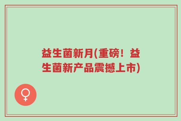 益生菌新月(重磅!益生菌新产品震撼上市)-第1张图片-超越 益生菌新月(重磅!益生菌新产品震撼上市)-第1张图片-超越