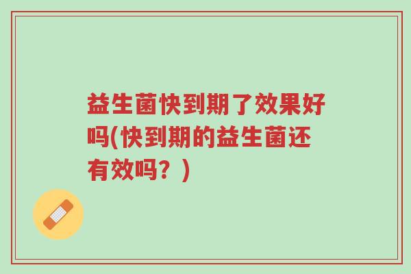 益生菌快到期了效果好吗(快到期的益生菌还有效吗?)-第1张图片-超越 益生菌快到期了效果好吗(快到期的益生菌还有效吗?)-第1张图片-超越