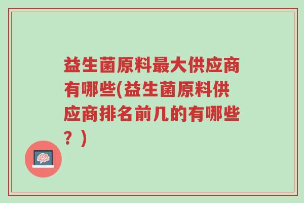 益生菌原料最大供应商有哪些(益生菌原料供应商排名前几的有哪些?)-第1张图片-超越 益生菌原料最大供应商有哪些(益生菌原料供应商排名前几的有哪些?)-第1张图片-超越