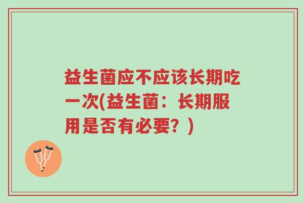 益生菌应不应该长期吃一次(益生菌:长期服用是否有必要?)-第1张图片-超越 益生菌应不应该长期吃一次(益生菌:长期服用是否有必要?)-第1张图片-超越