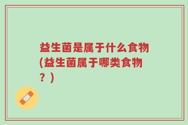 益生菌是属于什么食物(益生菌属于哪类食物?)-第1张图片-超越 益生菌是属于什么食物(益生菌属于哪类食物?)-第1张图片-超越