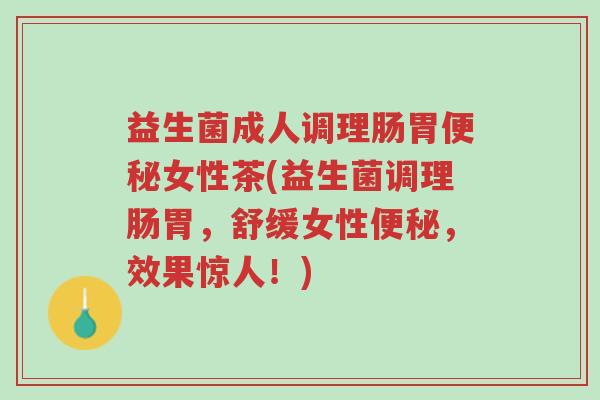 益生菌成人调理肠胃便秘女性茶(益生菌调理肠胃，舒缓女性便秘，效果惊人！)-第1张图片-超越
