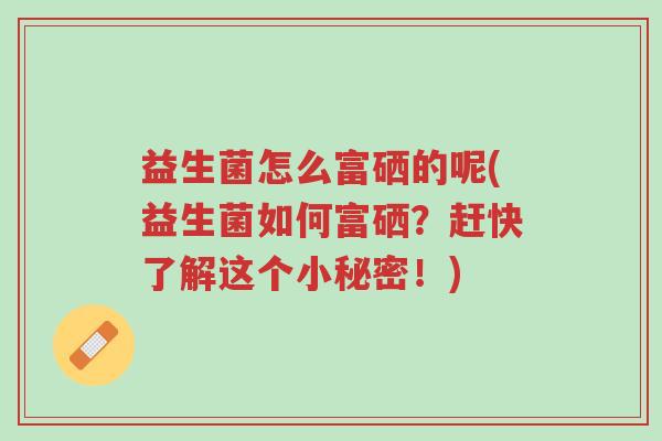 益生菌怎么富硒的呢(益生菌如何富硒？赶快了解这个小秘密！)-第1张图片-超越