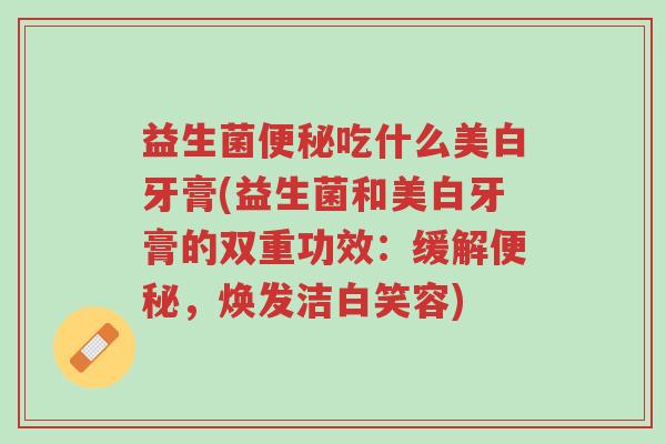 益生菌便秘吃什么美白牙膏(益生菌和美白牙膏的双重功效:缓解便秘,焕发洁白笑容)-第1张图片-超越 益生菌便秘吃什么美白牙膏(益生菌和美白牙膏的双重功效:缓解便秘,焕发洁白笑容)-第1张图片-超越