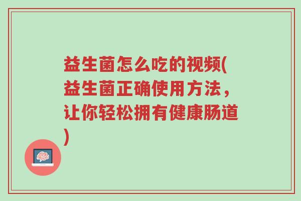 益生菌怎么吃的视频(益生菌正确使用方法,让你轻松拥有健康肠道)-第1张图片-超越 益生菌怎么吃的视频(益生菌正确使用方法,让你轻松拥有健康肠道)-第1张图片-超越