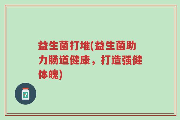 益生菌打堆(益生菌助力肠道健康,打造强健体魄)-第1张图片-超越 益生菌打堆(益生菌助力肠道健康,打造强健体魄)-第1张图片-超越