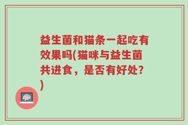 益生菌和猫条一起吃有效果吗(猫咪与益生菌共进食，是否有好处？)-第1张图片-超越