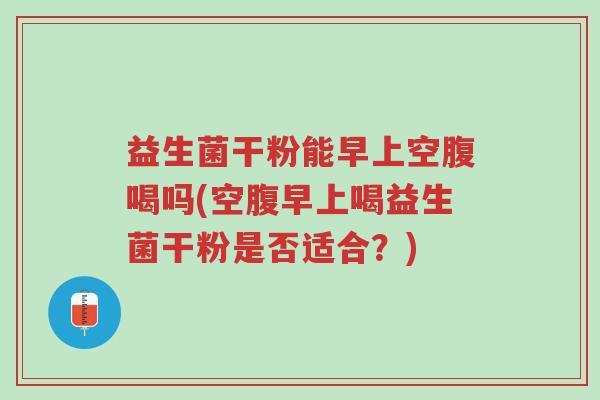 益生菌干粉能早上空腹喝吗(空腹早上喝益生菌干粉是否适合?)-第1张图片-超越 益生菌干粉能早上空腹喝吗(空腹早上喝益生菌干粉是否适合?)-第1张图片-超越