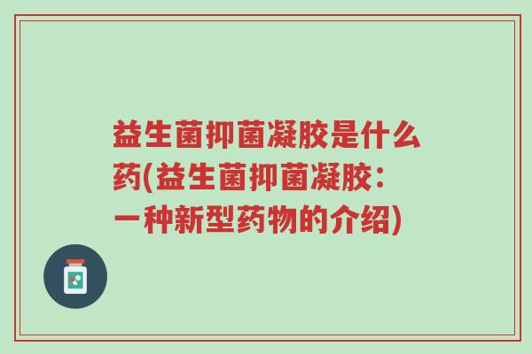 益生菌抑菌凝胶是什么药(益生菌抑菌凝胶:一种新型药物的介绍)-第1张图片-超越 益生菌抑菌凝胶是什么药(益生菌抑菌凝胶:一种新型药物的介绍)-第1张图片-超越