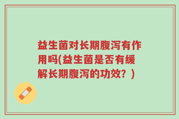 益生菌对长期腹泻有作用吗(益生菌是否有缓解长期腹泻的功效？)-第1张图片-超越