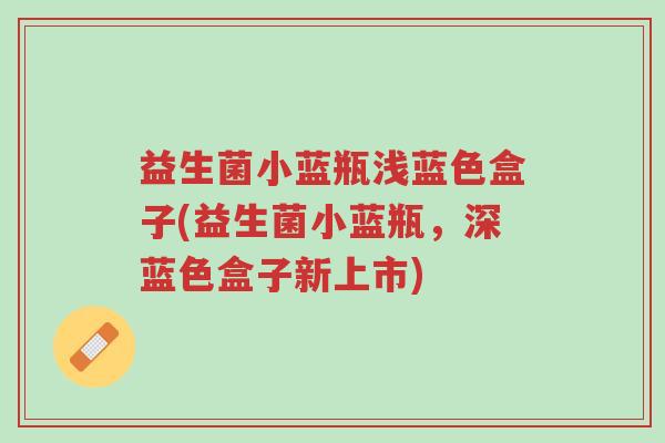 益生菌小蓝瓶浅蓝色盒子(益生菌小蓝瓶,深蓝色盒子新上市)-第1张图片-超越 益生菌小蓝瓶浅蓝色盒子(益生菌小蓝瓶,深蓝色盒子新上市)-第1张图片-超越