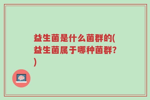 益生菌是什么菌群的(益生菌属于哪种菌群?)-第1张图片-超越 益生菌是什么菌群的(益生菌属于哪种菌群?)-第1张图片-超越