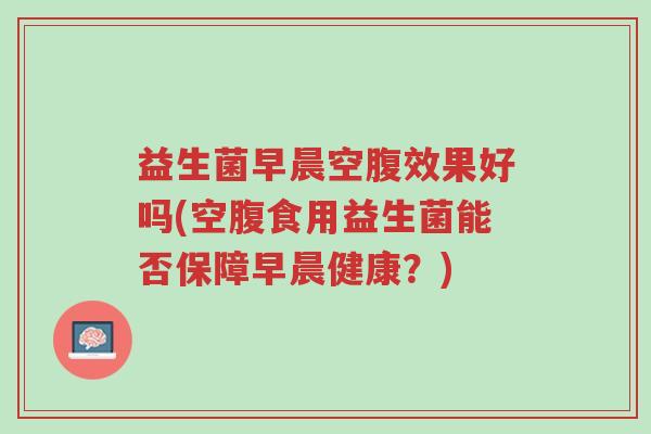 益生菌早晨空腹效果好吗(空腹食用益生菌能否保障早晨健康?)-第1张图片-超越 益生菌早晨空腹效果好吗(空腹食用益生菌能否保障早晨健康?)-第1张图片-超越
