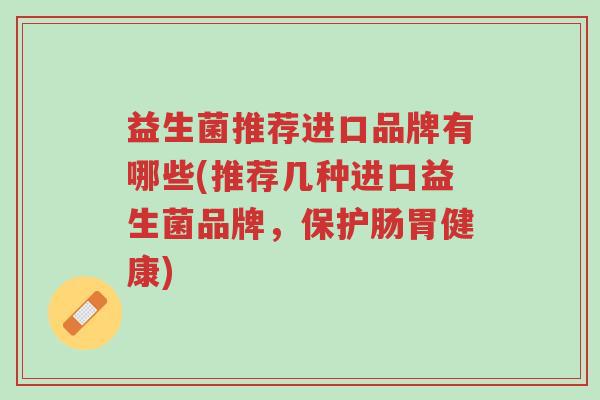 益生菌推荐进口品牌有哪些(推荐几种进口益生菌品牌,保护肠胃健康)-第1张图片-超越 益生菌推荐进口品牌有哪些(推荐几种进口益生菌品牌,保护肠胃健康)-第1张图片-超越