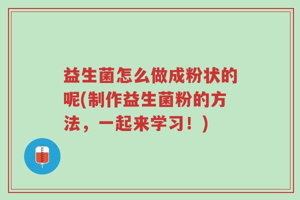 益生菌怎么做成粉状的呢(制作益生菌粉的方法,一起来学习!)-第1张图片-超越 益生菌怎么做成粉状的呢(制作益生菌粉的方法,一起来学习!)-第1张图片-超越