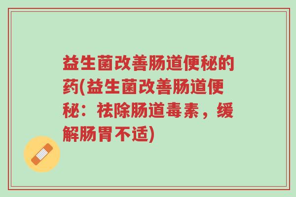 益生菌改善肠道便秘的药(益生菌改善肠道便秘:祛除肠道毒素,缓解肠胃不适)-第1张图片-超越 益生菌改善肠道便秘的药(益生菌改善肠道便秘:祛除肠道毒素,缓解肠胃不适)-第1张图片-超越