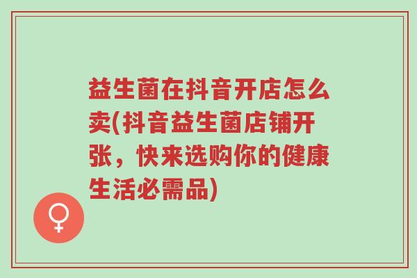 益生菌在抖音开店怎么卖(抖音益生菌店铺开张,快来选购你的健康生活必需品)-第1张图片-超越 益生菌在抖音开店怎么卖(抖音益生菌店铺开张,快来选购你的健康生活必需品)-第1张图片-超越