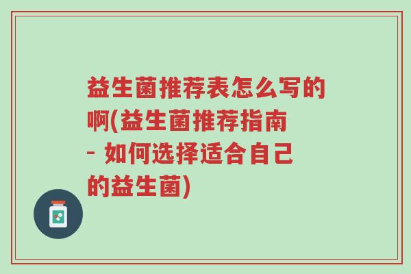 益生菌推荐表怎么写的啊(益生菌推荐指南 - 如何选择适合自己的益生菌)-第1张图片-超越 益生菌推荐表怎么写的啊(益生菌推荐指南 - 如何选择适合自己的益生菌)-第1张图片-超越