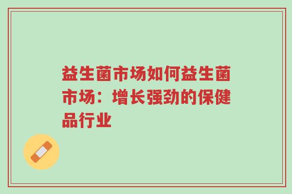 益生菌市场如何益生菌市场:增长强劲的保健品行业-第1张图片-超越 益生菌市场如何益生菌市场:增长强劲的保健品行业-第1张图片-超越