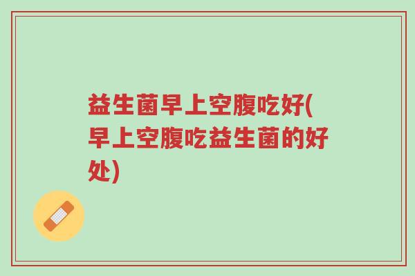 益生菌早上空腹吃好(早上空腹吃益生菌的好处)-第1张图片-超越 益生菌早上空腹吃好(早上空腹吃益生菌的好处)-第1张图片-超越