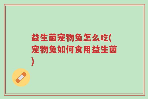 益生菌宠物兔怎么吃(宠物兔如何食用益生菌)-第1张图片-超越 益生菌宠物兔怎么吃(宠物兔如何食用益生菌)-第1张图片-超越